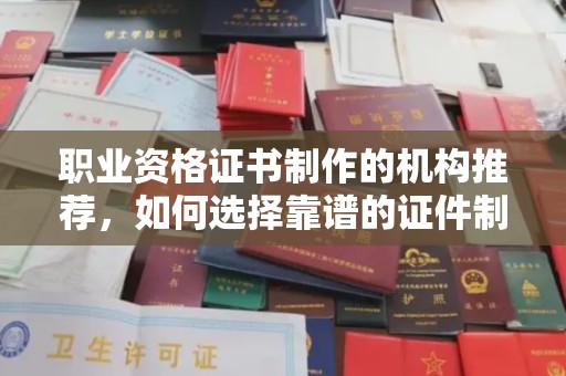 岚县职业资格证书制作的机构推荐，如何选择靠谱的证件制作公司？