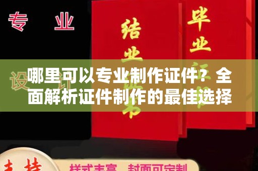 海口哪里可以专业制作证件？全面解析证件制作的最佳选择